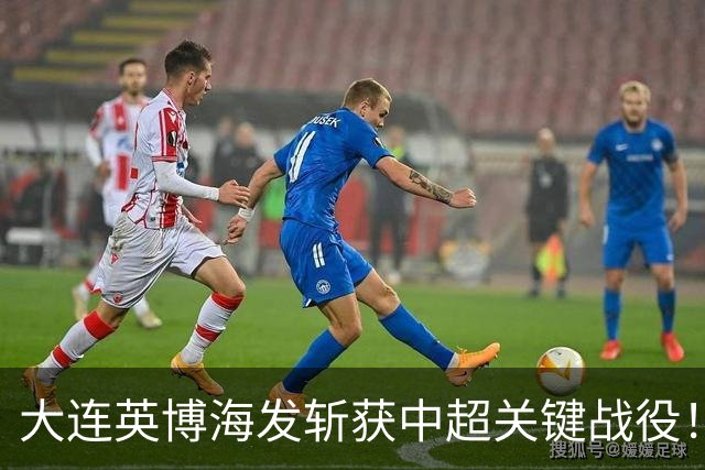 大连英博海发斩获中超关键战役！客场小胜成都蓉城